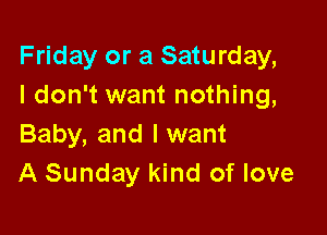Friday or a Saturday,
I don't want nothing,

Baby, and I want
A Sunday kind of love