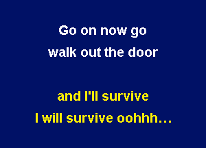 Go on now go

walk out the door

and I'll survive
I will survive oohhh...