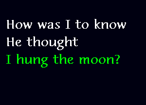 How was I to know
He thought

I hung the moon?
