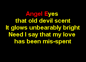 Angel Eyes
that old devil scent
It glows unbearably bright
Need I say that my love
has been mis-spent