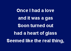 Once I had a love

and it was a gas

Soon turned out
had a heart of glass
Seemed like the real thing,