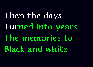 Then the days
Turned into years

The memories to
Black and white