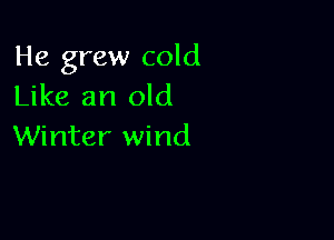 He grew cold
Like an old

Winter wind
