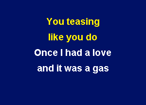 You teasing

like you do
Once I had a love
and it was a gas