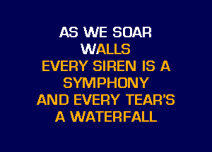 AS WE SUAR
WALLS
EVERY SIREN IS A
SYMPHONY
AND EVERY TEAR'S
A WATERFALL

g