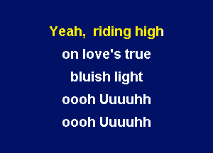 Yeah, riding high

on love's true
bluish light

oooh Uuuuhh

oooh Uuuuhh