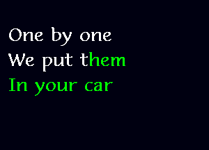 One by one
We put them

In your car