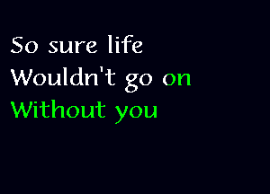 50 sure life
Wouldn't go on

Without you