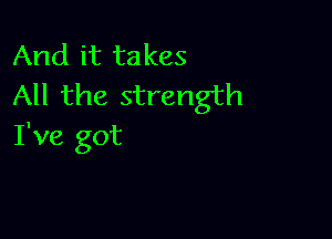 And it takes
All the strength

I've got