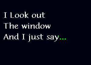 I Look out
The window

And I just say...