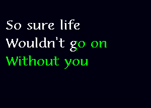 50 sure life
Wouldn't go on

Without you