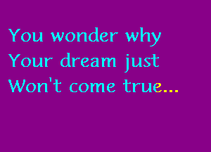 You wonder why
Your dream just

Won't come true...