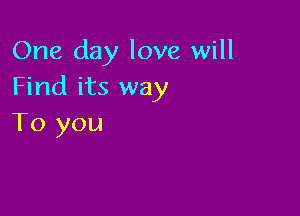 One day love will
Find its way

To you