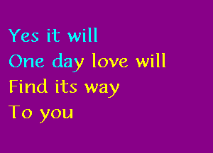 Yes it will
One day love will

Find its way
To you