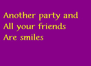 Another party and
All your friends

Are smiles