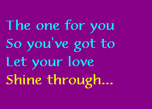 The one for you
So you've got to

Let your love
Shine through...