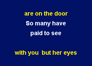 are on the door
80 many have
paid to see

with you but her eyes