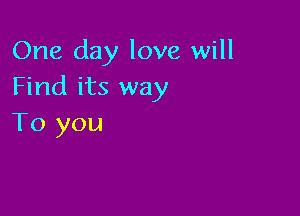 One day love will
Find its way

To you