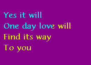 Yes it will
One day love will

Find its way
To you