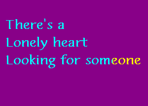 There's a
Lonely heart

Looking for someone