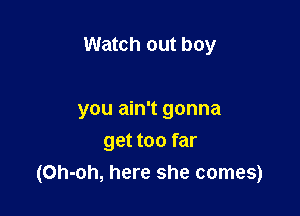 Watch out boy

you ain't gonna

get too far
(Oh-oh, here she comes)