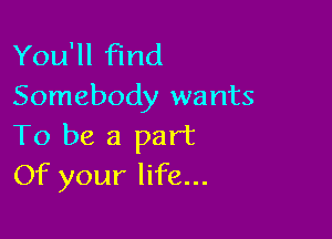 You'll find
Somebody wants

To be a part
Of your life...