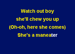Watch out boy
she'll chew you up

(Oh-oh, here she comes)

She's a maneater