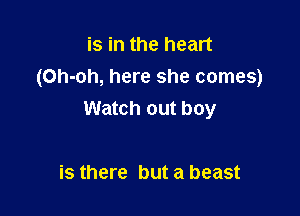 is in the heart
(Oh-oh, here she comes)

Watch out boy

is there but a beast