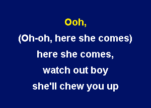 Ooh,
(Oh-oh, here she comes)
here she comes,
watch out boy

she'll chew you up