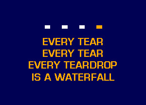 EVERY TEAR

EVERY TEAR
EVERY TEARDROP

IS A WATERFALL
