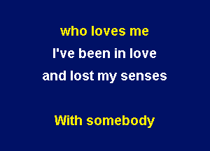who loves me
I've been in love
and lost my senses

With somebody