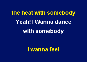 the heat with somebody
Yeah! I Wanna dance

with somebody

lwanna feel