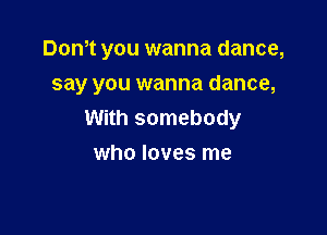 Dth you wanna dance,

say you wanna dance,

With somebody
who loves me