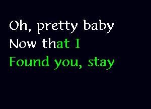Oh, pretty baby
Now that I

Found you, stay