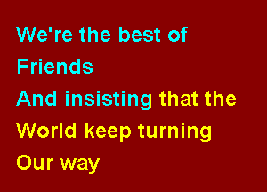 We're the best of
F ends

And insisting that the
World keep turning
Our way