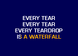 EVERY TEAR
EVERY TEAR

EVERY TEARDROP
IS A WATERFALL