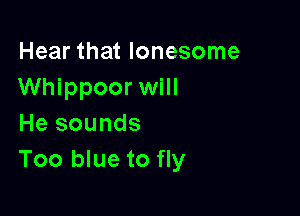 Hear that lonesome
Whippoor will

He sounds
Too blue to fly