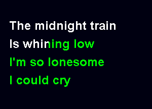 The midnight train
Is whining low

I'm so lonesome
I could cry