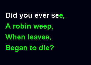 Did you ever see,
A robin weep,

When leaves,
Began to die?