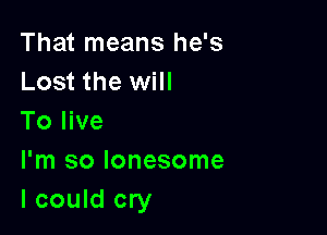 That means he's
Lost the will
To live

I'm so lonesome
I could cry