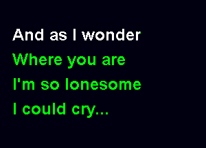 And as I wonder
Where you are

I'm so lonesome
I could cry...