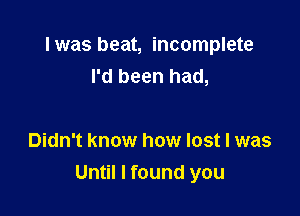 Iwas beat, incomplete
I'd been had,

Didn't know how lost I was
Until I found you