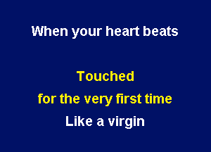 When your heart beats

Touched
for the very first time
Like a virgin