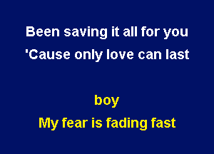 Been saving it all for you

'Cause only love can last

boy
My fear is fading fast