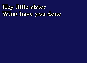 Hey little Sister
XVhat have you done