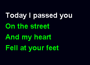 Today I passed you
On the street

And my heart
Fell at your feet