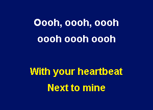 Oooh, oooh, oooh
oooh oooh oooh

With your heartbeat
Next to mine