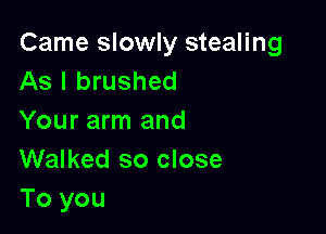 Came slowly stealing
As I brushed

Your arm and
Walked so close
To you