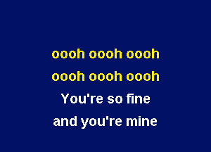 oooh oooh oooh
oooh oooh oooh
You're so fine

and you're mine