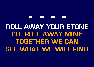 ROLL AWAY YOUR STONE
I'LL ROLL AWAY MINE
TOGETHER WE CAN

SEE WHAT WE WILL FIND